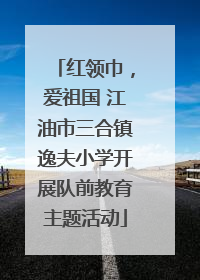 红领巾，爱祖国 江油市三合镇逸夫小学开展队前教育主题活动