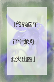 约战端午 辽宁龙舟要火出圈