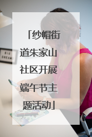 纱帽街道朱家山社区开展端午节主题活动