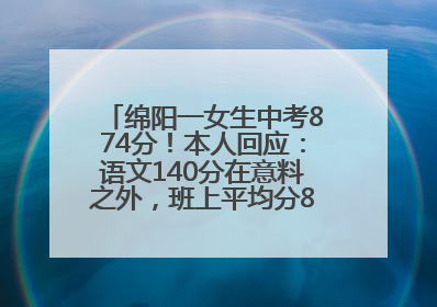 绵阳一女生中考874分！本人回应：语文140分在意料之外，班上平均分845分以上