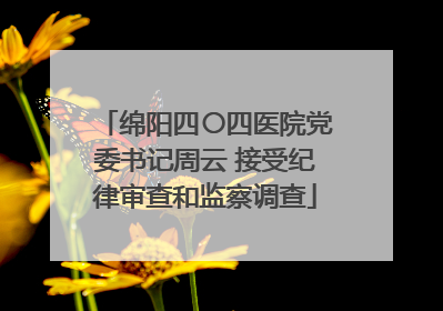 绵阳四〇四医院党委书记周云 接受纪律审查和监察调查