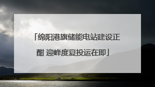 绵阳港旗储能电站建设正酣 迎峰度夏投运在即