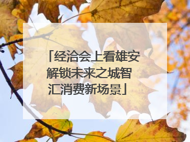 经洽会上看雄安 解锁未来之城智汇消费新场景