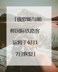 俄罗斯与朝鲜国际铁路客运将于6月17日恢复