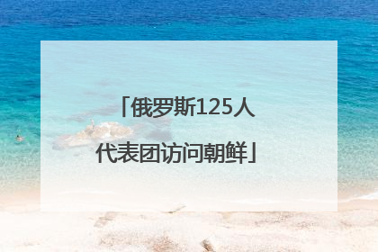 俄罗斯125人代表团访问朝鲜