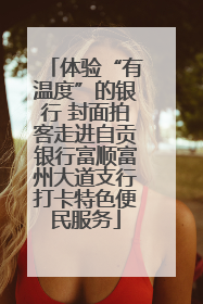 体验“有温度”的银行 封面拍客走进自贡银行富顺富州大道支行打卡特色便民服务
