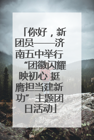 你好，新团员——济南五中举行“团徽闪耀映初心 挺膺担当建新功”主题团日活动