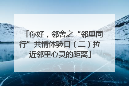 你好，邻舍之“邻里同行”共情体验日（二）拉近邻里心灵的距离