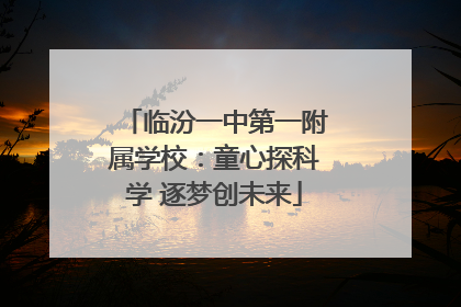 临汾一中第一附属学校：童心探科学 逐梦创未来