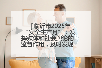 临沂市2025年“安全生产月”：发挥媒体和社会舆论的监督作用，及时发现并消除安全隐患