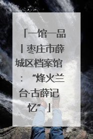 一馆一品丨枣庄市薛城区档案馆：“烽火兰台·古薛记忆”