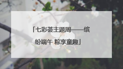 七彩荟主题周——缤纷端午 粽享童趣