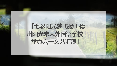 七彩阳光梦飞扬！德州阳光未来外国语学校举办六一文艺汇演