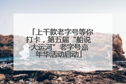 上千款老字号等你打卡，第五届“船说·大运河”老字号嘉年华活动启动