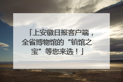 上安徽日报客户端，全省博物馆的“镇馆之宝”等您来选！
