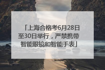 上海合格考6月28日至30日举行，严禁携带智能眼镜和智能手表