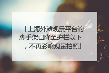 上海外滩观景平台的脚手架已降至护栏以下，不再影响观景拍照