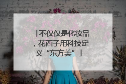 不仅仅是化妆品，花西子用科技定义“东方美”