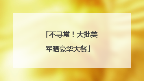 不寻常！大批美军晒豪华大餐