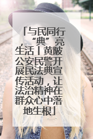 与民同行，“典”亮生活丨黄陂公安民警开展民法典宣传活动，让法治精神在群众心中落地生根