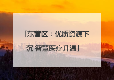 东营区：优质资源下沉 智慧医疗升温