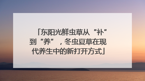 东阳光鲜虫草从“补”到“养”，冬虫夏草在现代养生中的新打开方式