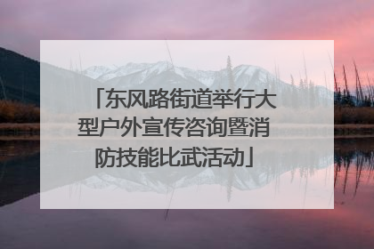 东风路街道举行大型户外宣传咨询暨消防技能比武活动