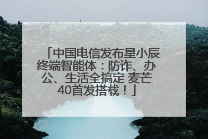 中国电信发布星小辰终端智能体：防诈、办公、生活全搞定 麦芒40首发搭载！