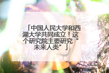 中国人民大学和西湖大学共同成立！这个研究院主要研究“未来人类”