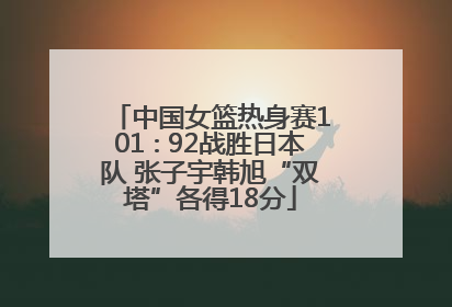 中国女篮热身赛101∶92战胜日本队 张子宇韩旭“双塔”各得18分