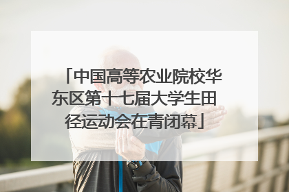 中国高等农业院校华东区第十七届大学生田径运动会在青闭幕