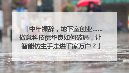中年裸辞，地下室创业……傲意科技倪华良如何破局，让智能仿生手走进千家万户？