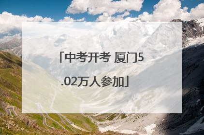 中考开考 厦门5.02万人参加