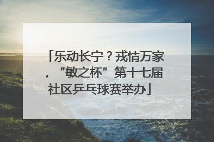 乐动长宁？戎情万家，“敏之杯”第十七届社区乒乓球赛举办