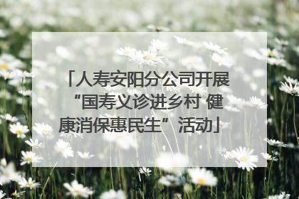 人寿安阳分公司开展“国寿义诊进乡村 健康消保惠民生”活动