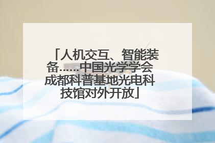 人机交互、智能装备……中国光学学会成都科普基地光电科技馆对外开放