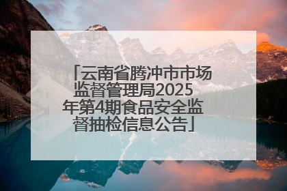 云南省腾冲市市场监督管理局2025年第4期食品安全监督抽检信息公告