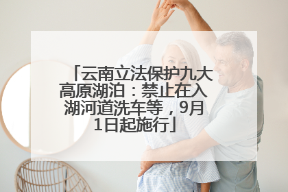 云南立法保护九大高原湖泊：禁止在入湖河道洗车等，9月1日起施行