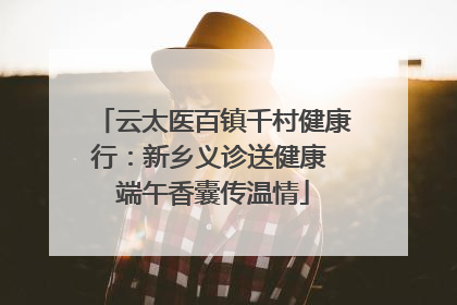 云太医百镇千村健康行：新乡义诊送健康 端午香囊传温情