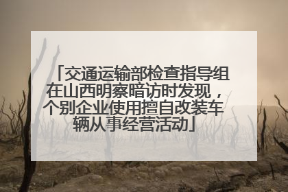 交通运输部检查指导组在山西明察暗访时发现，个别企业使用擅自改装车辆从事经营活动
