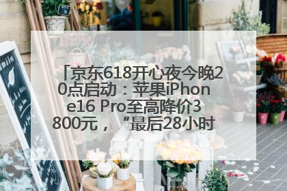 京东618开心夜今晚20点启动：苹果iPhone16 Pro至高降价3800元，“最后28小时”推出十二大补贴
