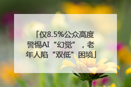仅8.5%公众高度警惕AI“幻觉”，老年人陷“双低”困境