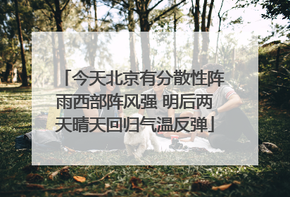 今天北京有分散性阵雨西部阵风强 明后两天晴天回归气温反弹