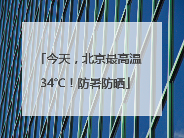 今天，北京最高温34℃！防暑防晒