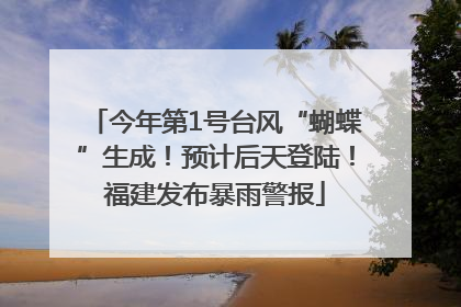 今年第1号台风“蝴蝶”生成！预计后天登陆！福建发布暴雨警报