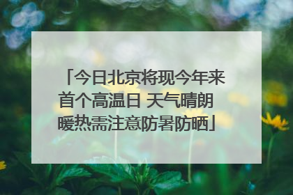 今日北京将现今年来首个高温日 天气晴朗暖热需注意防暑防晒