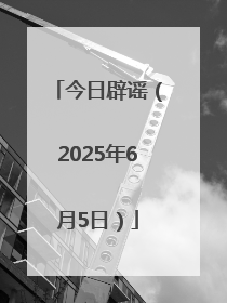 今日辟谣（2025年6月5日）