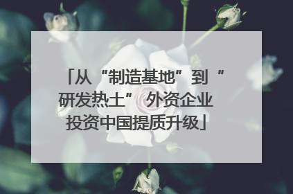 从“制造基地”到“研发热土” 外资企业投资中国提质升级