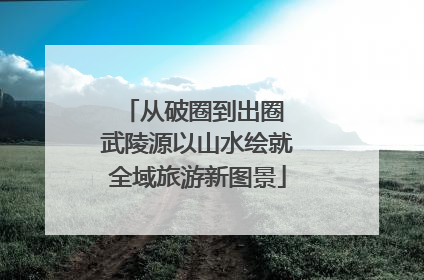 从破圈到出圈 武陵源以山水绘就全域旅游新图景