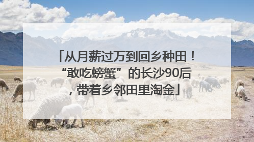 从月薪过万到回乡种田！“敢吃螃蟹”的长沙90后，带着乡邻田里淘金
